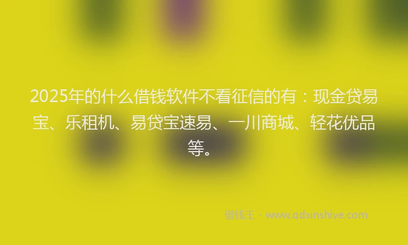 2025年的什么借钱软件不看征信的有：现金贷易宝、乐租机、易贷宝速易、一川商城、轻花优品等。