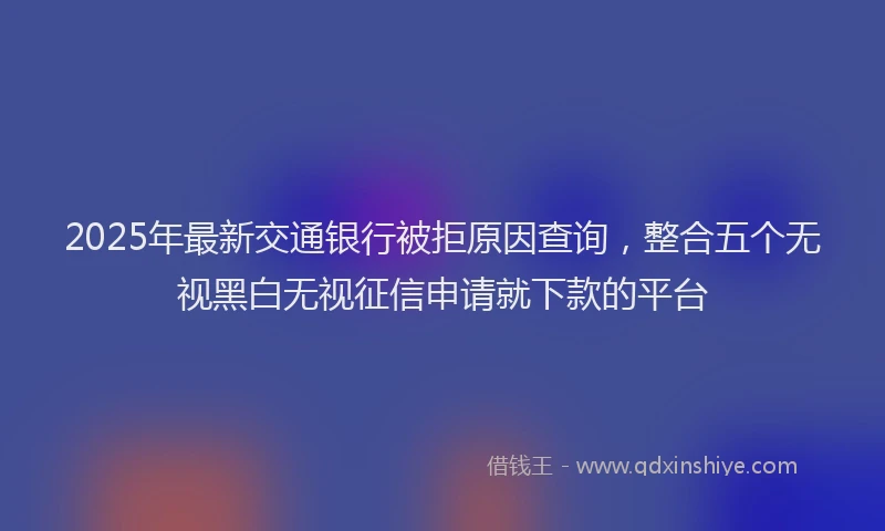 2025年最新交通银行被拒原因查询，整合五个无视黑白无视征信申请就下款的平台