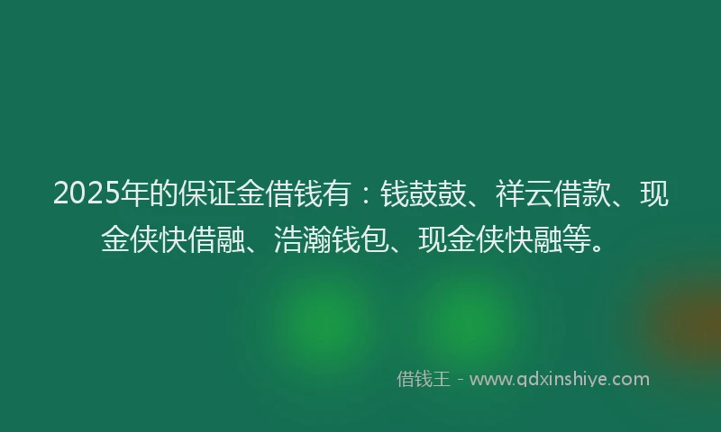 2025年的保证金借钱有：钱鼓鼓、祥云借款、现金侠快借融、浩瀚钱包、现金侠快融等。