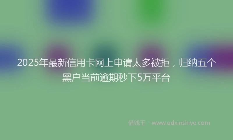 2025年最新信用卡网上申请太多被拒，归纳五个黑户当前逾期秒下5万平台