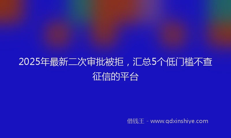 2025年最新二次审批被拒，汇总5个低门槛不查征信的平台