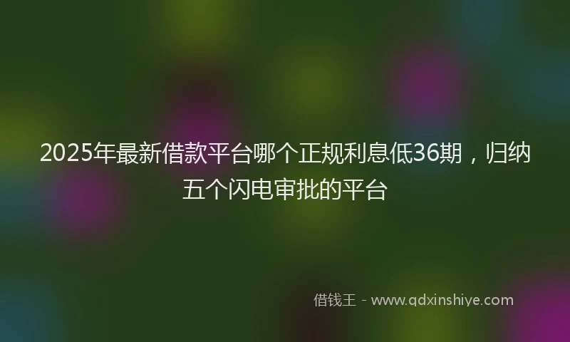 2025年最新借款平台哪个正规利息低36期，归纳五个闪电审批的平台