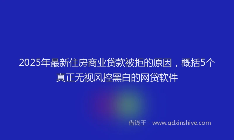 2025年最新住房商业贷款被拒的原因，概括5个真正无视风控黑白的网贷软件