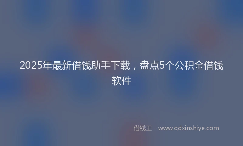 2025年最新借钱助手下载，盘点5个公积金借钱软件