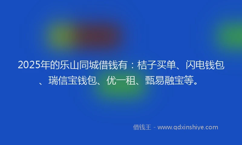 2025年的乐山同城借钱有:桔子买单、闪电钱包、瑞信宝钱包、优一租、甄易融宝等。