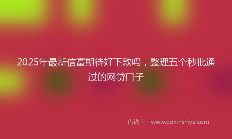 2025年最新信富期待好下款吗，整理五个秒批通过的网贷口子