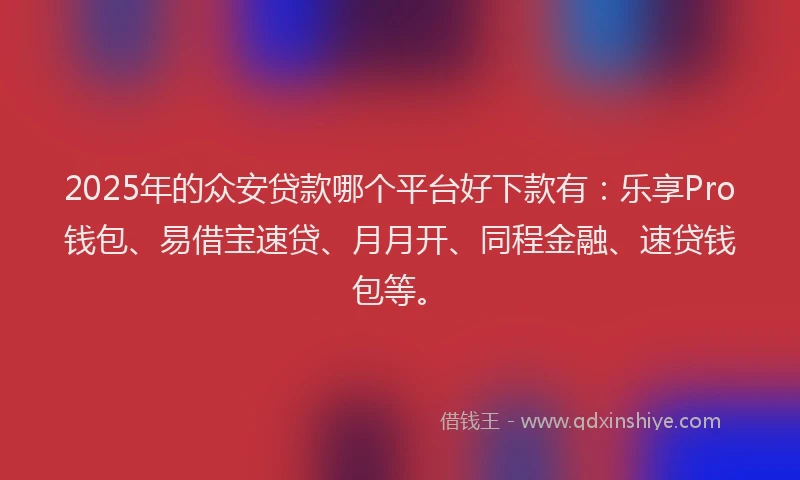 2025年的众安贷款哪个平台好下款有：乐享Pro钱包、易借宝速贷、月月开、同程金融、速贷钱包等。