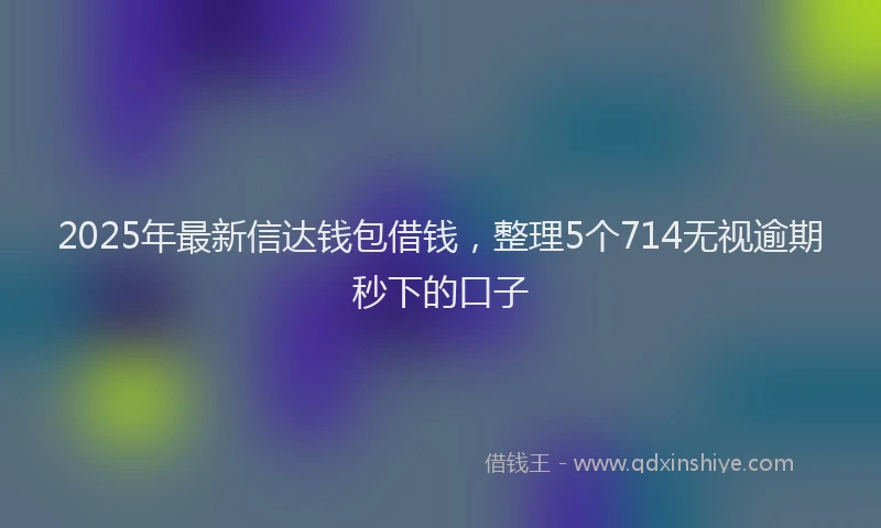 2025年最新信达钱包借钱，整理5个714无视逾期秒下的口子