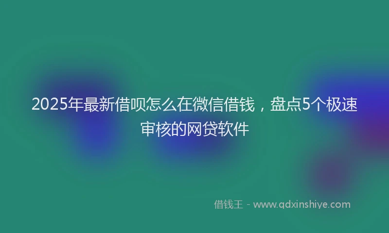 2025年最新借呗怎么在微信借钱，盘点5个极速审核的网贷软件