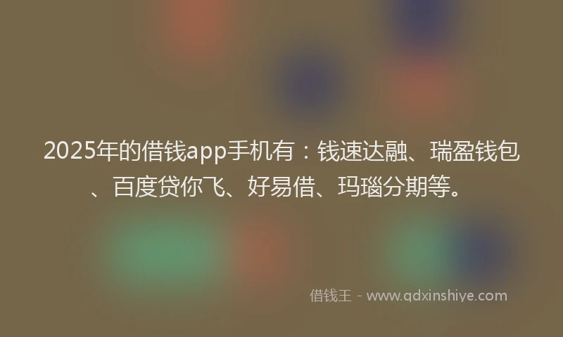2025年的借钱app手机有：钱速达融、瑞盈钱包、百度贷你飞、好易借、玛瑙分期等。