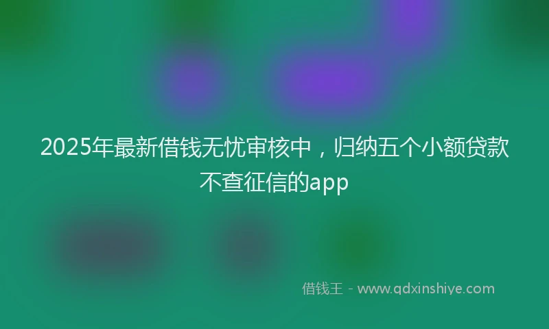 2025年最新借钱无忧审核中，归纳五个小额贷款不查征信的app