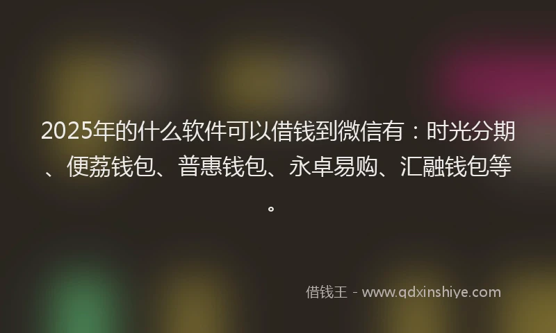 2025年的什么软件可以借钱到微信有：时光分期、便荔钱包、普惠钱包、永卓易购、汇融钱包等。