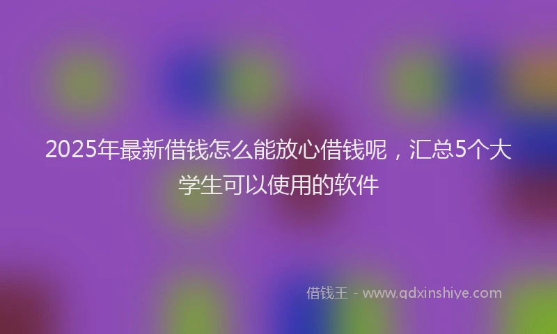 2025年最新借钱怎么能放心借钱呢，汇总5个大学生可以使用的软件