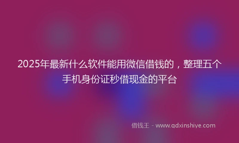 2025年最新什么软件能用微信借钱的，整理五个手机身份证秒借现金的平台