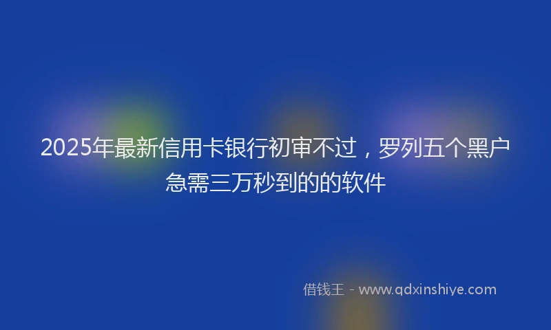 2025年最新信用卡银行初审不过，罗列五个黑户急需三万秒到的的软件