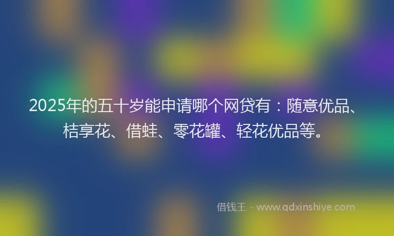 2025年的五十岁能申请哪个网贷有：随意优品、桔享花、借蛙、零花罐、轻花优品等。