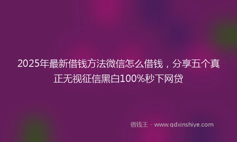 2025年最新借钱方法微信怎么借钱，分享五个真正无视征信黑白100%秒下网贷