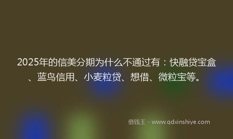 2025年的信美分期为什么不通过有：快融贷宝盒、蓝鸟信用、小麦粒贷、想借、微粒宝等。