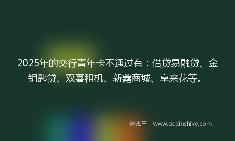 2025年的交行青年卡不通过有：借贷易融贷、金钥匙贷、双喜租机、新鑫商城、享来花等。