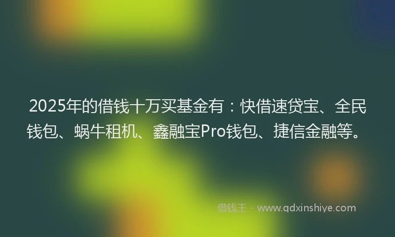 2025年的借钱十万买基金有：快借速贷宝、全民钱包、蜗牛租机、鑫融宝Pro钱包、捷信金融等。