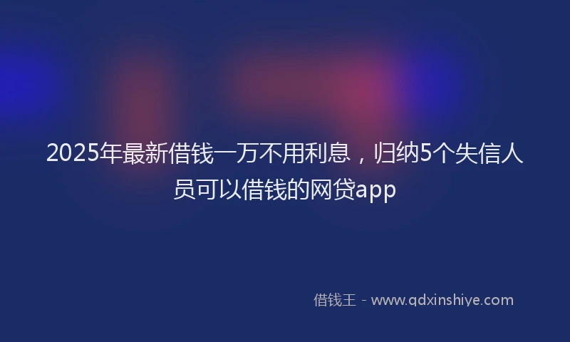 2025年最新借钱一万不用利息，归纳5个失信人员可以借钱的网贷app