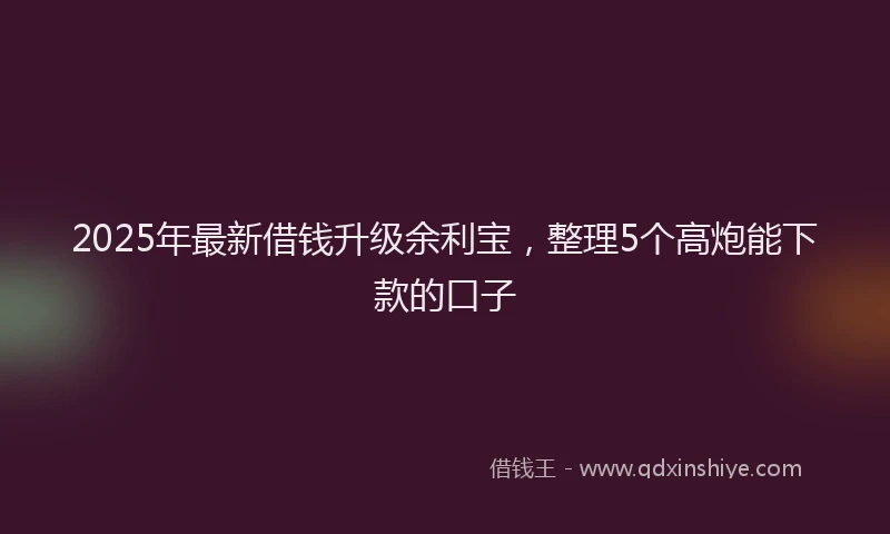 2025年最新借钱升级余利宝，整理5个高炮能下款的口子