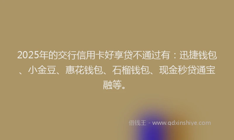 2025年的交行信用卡好享贷不通过有：迅捷钱包、小金豆、惠花钱包、石榴钱包、现金秒贷通宝融等。