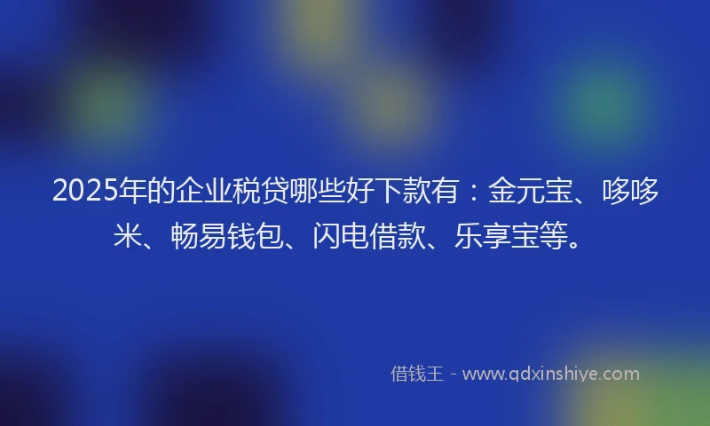 2025年的企业税贷哪些好下款有：金元宝、哆哆米、畅易钱包、闪电借款、乐享宝等。