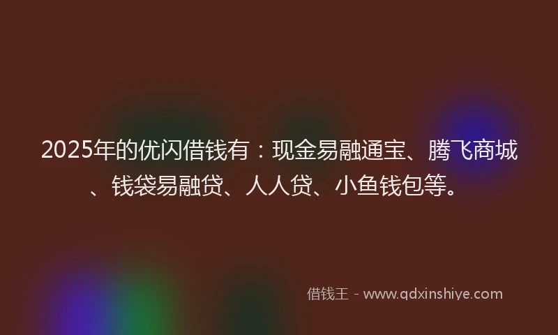 2025年的优闪借钱有：现金易融通宝、腾飞商城、钱袋易融贷、人人贷、小鱼钱包等。