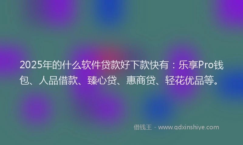 2025年的什么软件贷款好下款快有：乐享Pro钱包、人品借款、臻心贷、惠商贷、轻花优品等。