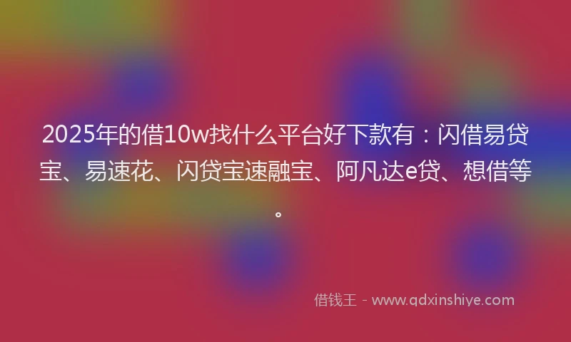 2025年的借10w找什么平台好下款有：闪借易贷宝、易速花、闪贷宝速融宝、阿凡达e贷、想借等。