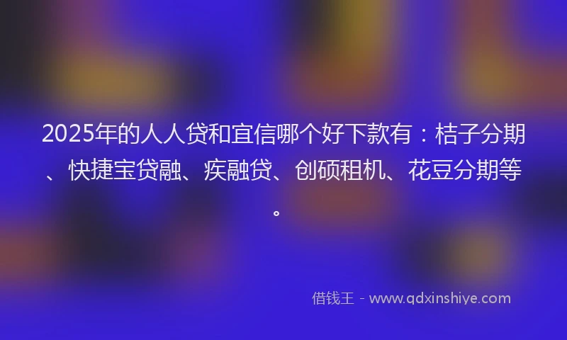 2025年的人人贷和宜信哪个好下款有：桔子分期、快捷宝贷融、疾融贷、创硕租机、花豆分期等。