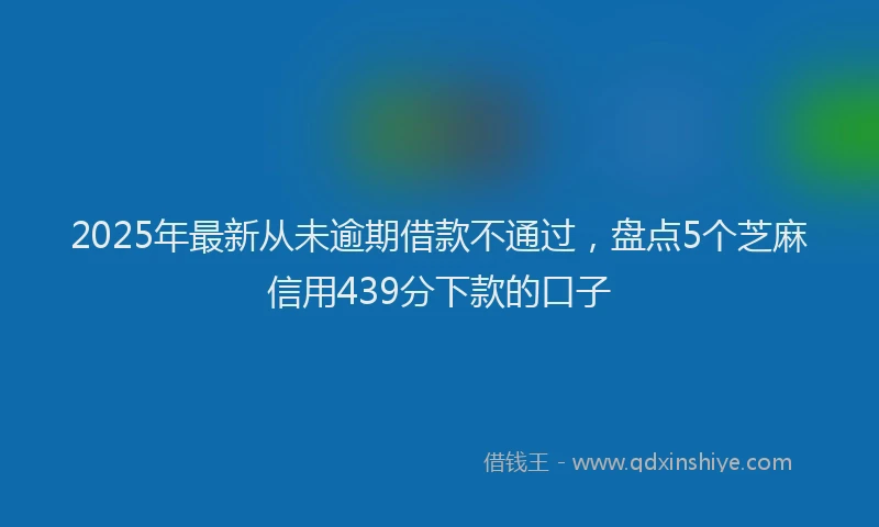 2025年最新从未逾期借款不通过，盘点5个芝麻信用439分下款的口子