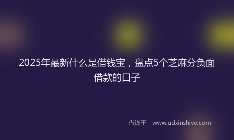 2025年最新什么是借钱宝，盘点5个芝麻分负面借款的口子