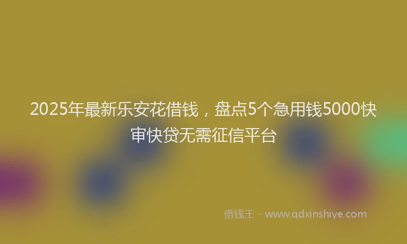 2025年最新乐安花借钱，盘点5个急用钱5000快审快贷无需征信平台