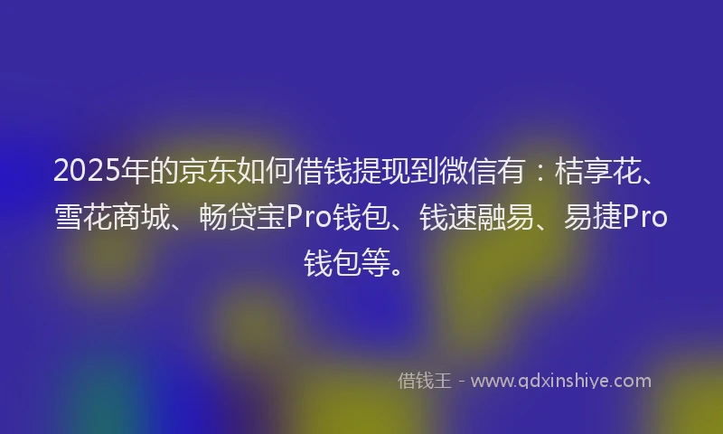 2025年的京东如何借钱提现到微信有：桔享花、雪花商城、畅贷宝Pro钱包、钱速融易、易捷Pro钱包等。
