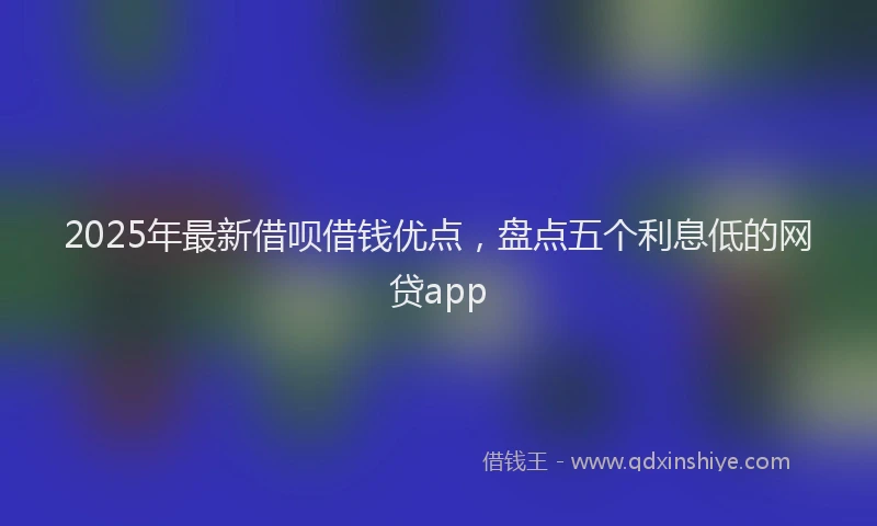 2025年最新借呗借钱优点，盘点五个利息低的网贷app