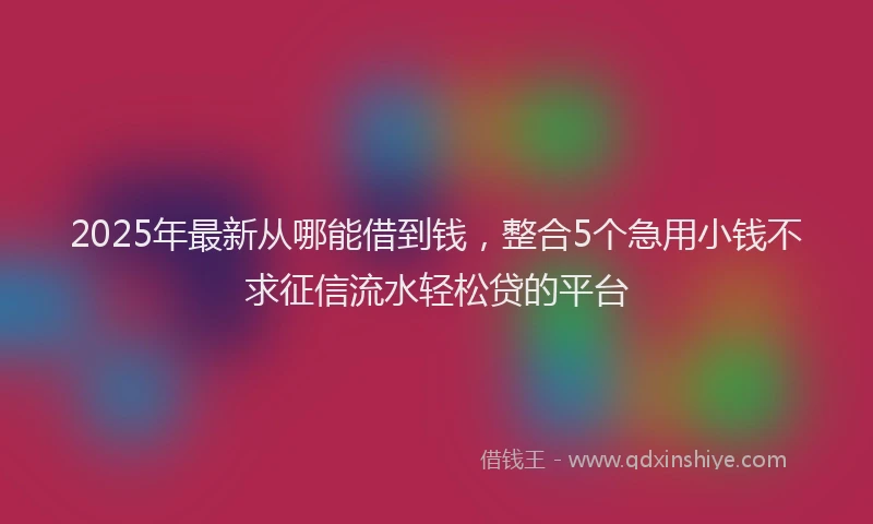 2025年最新从哪能借到钱，整合5个急用小钱不求征信流水轻松贷的平台