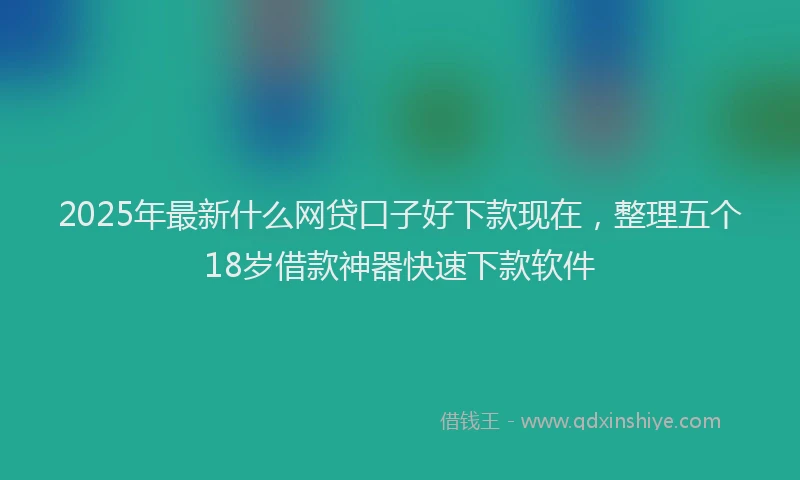 2025年最新什么网贷口子好下款现在，整理五个18岁借款神器快速下款软件