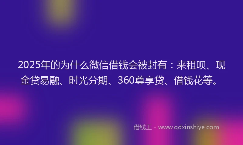 2025年的为什么微信借钱会被封有：来租呗、现金贷易融、时光分期、360尊享贷、借钱花等。