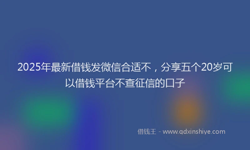 2025年最新借钱发微信合适不，分享五个20岁可以借钱平台不查征信的口子