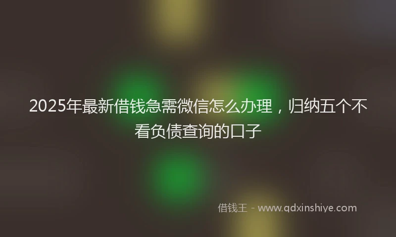 2025年最新借钱急需微信怎么办理，归纳五个不看负债查询的口子