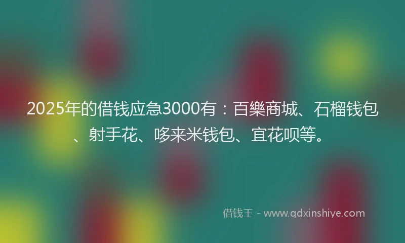 2025年的借钱应急3000有：百樂商城、石榴钱包、射手花、哆来米钱包、宜花呗等。