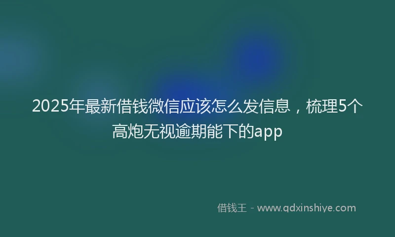 2025年最新借钱微信应该怎么发信息，梳理5个高炮无视逾期能下的app
