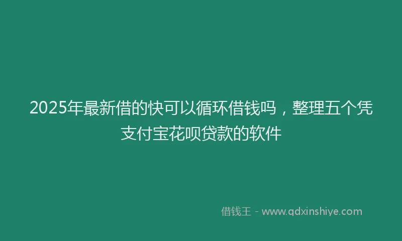 2025年最新借的快可以循环借钱吗，整理五个凭支付宝花呗贷款的软件
