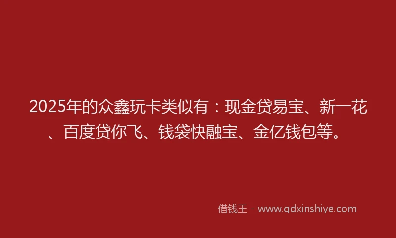 2025年的众鑫玩卡类似有：现金贷易宝、新一花、百度贷你飞、钱袋快融宝、金亿钱包等。