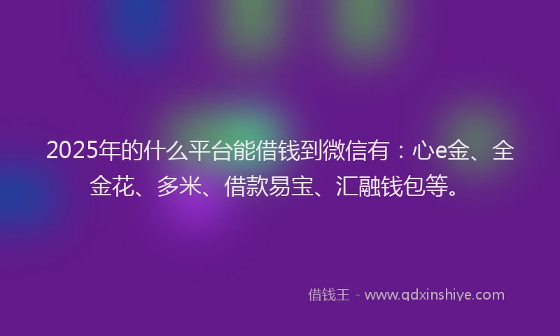 2025年的什么平台能借钱到微信有：心e金、全金花、多米、借款易宝、汇融钱包等。