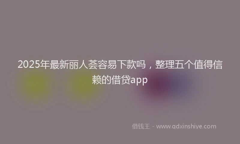 2025年最新丽人荟容易下款吗，整理五个值得信赖的借贷app