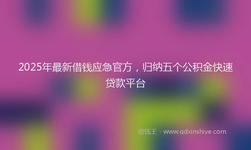 2025年最新借钱应急官方，归纳五个公积金快速贷款平台