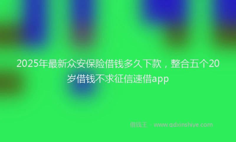 2025年最新众安保险借钱多久下款，整合五个20岁借钱不求征信速借app